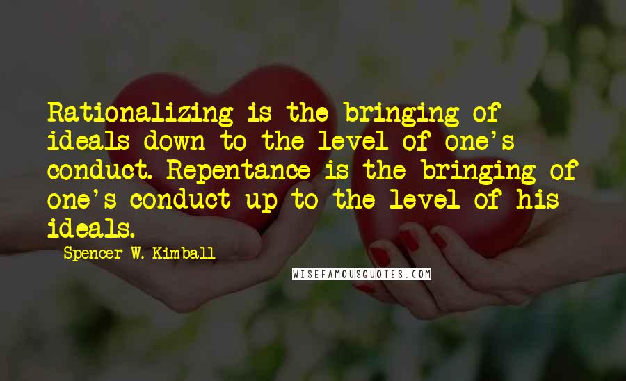 Spencer W. Kimball Quotes: Rationalizing is the bringing of ideals down to the level of one's conduct. Repentance is the bringing of one's conduct up to the level of his ideals.