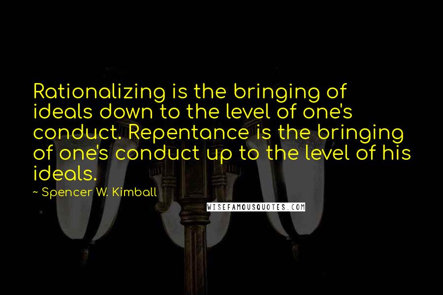 Spencer W. Kimball Quotes: Rationalizing is the bringing of ideals down to the level of one's conduct. Repentance is the bringing of one's conduct up to the level of his ideals.