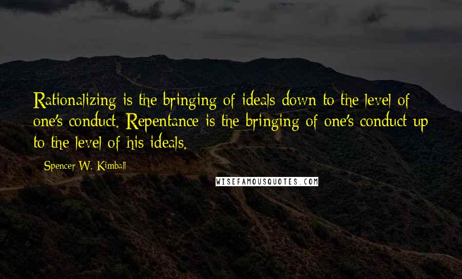 Spencer W. Kimball Quotes: Rationalizing is the bringing of ideals down to the level of one's conduct. Repentance is the bringing of one's conduct up to the level of his ideals.