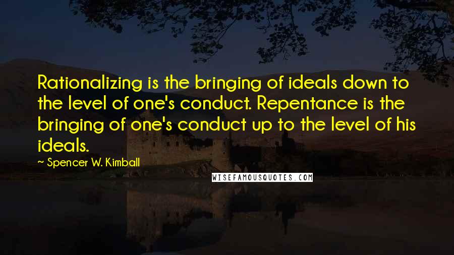 Spencer W. Kimball Quotes: Rationalizing is the bringing of ideals down to the level of one's conduct. Repentance is the bringing of one's conduct up to the level of his ideals.