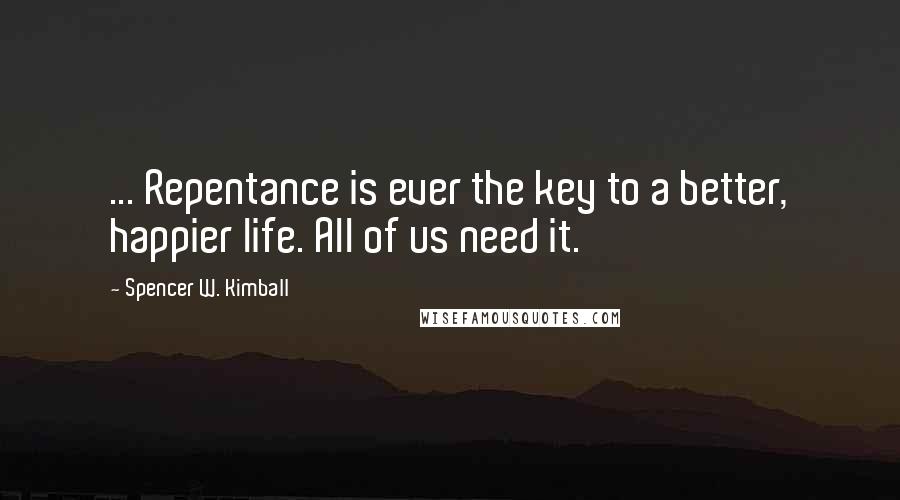 Spencer W. Kimball Quotes: ... Repentance is ever the key to a better, happier life. All of us need it.