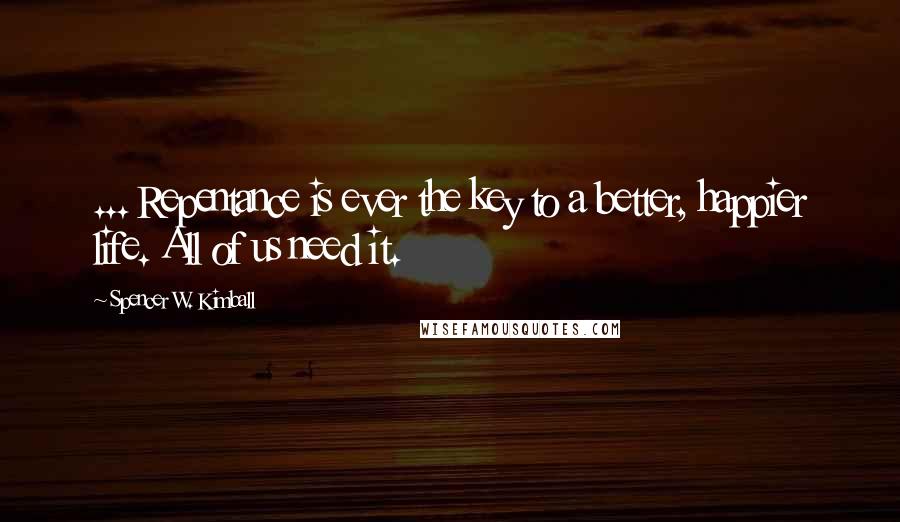Spencer W. Kimball Quotes: ... Repentance is ever the key to a better, happier life. All of us need it.