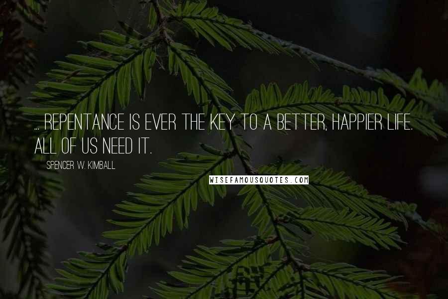 Spencer W. Kimball Quotes: ... Repentance is ever the key to a better, happier life. All of us need it.