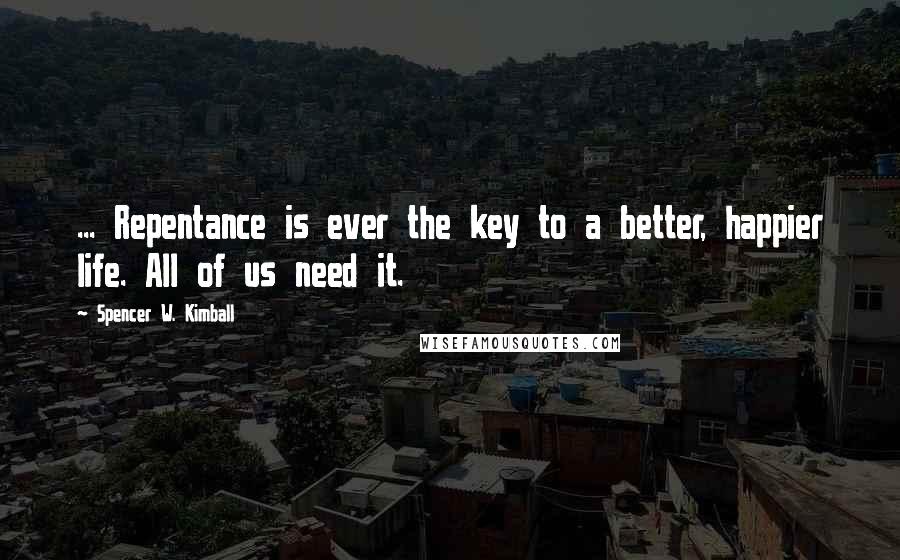 Spencer W. Kimball Quotes: ... Repentance is ever the key to a better, happier life. All of us need it.