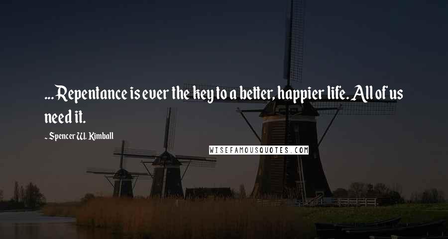 Spencer W. Kimball Quotes: ... Repentance is ever the key to a better, happier life. All of us need it.
