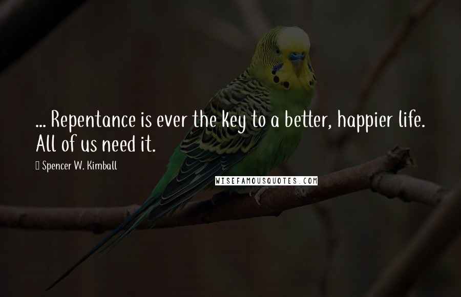 Spencer W. Kimball Quotes: ... Repentance is ever the key to a better, happier life. All of us need it.
