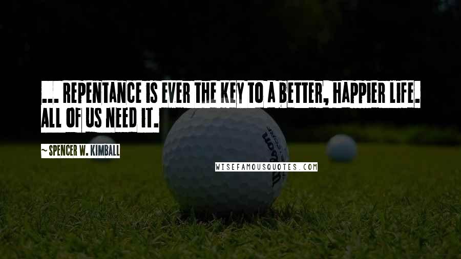 Spencer W. Kimball Quotes: ... Repentance is ever the key to a better, happier life. All of us need it.