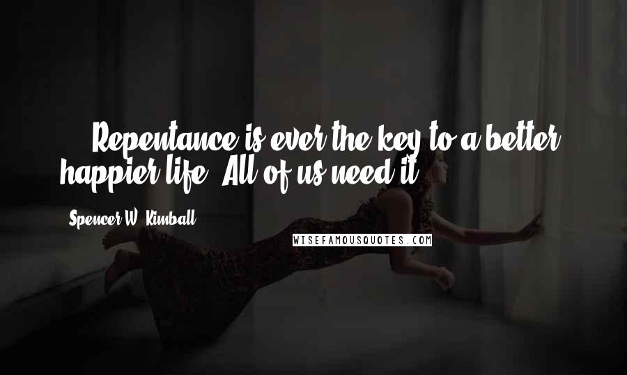 Spencer W. Kimball Quotes: ... Repentance is ever the key to a better, happier life. All of us need it.