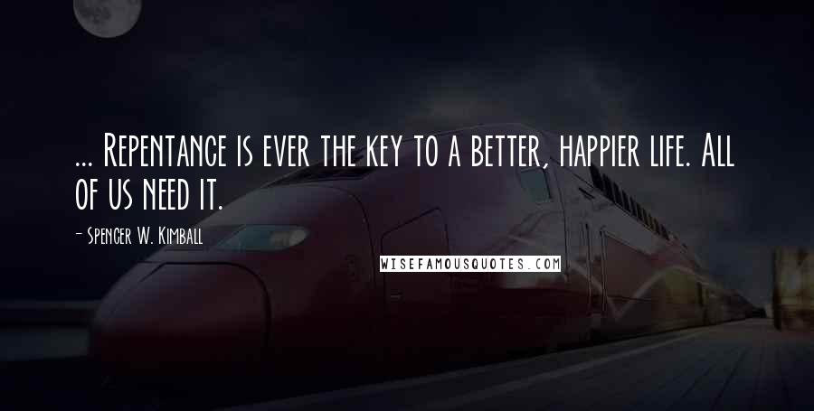 Spencer W. Kimball Quotes: ... Repentance is ever the key to a better, happier life. All of us need it.
