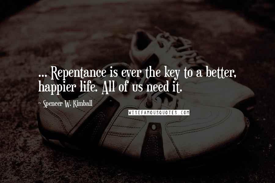 Spencer W. Kimball Quotes: ... Repentance is ever the key to a better, happier life. All of us need it.