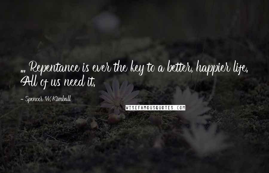 Spencer W. Kimball Quotes: ... Repentance is ever the key to a better, happier life. All of us need it.