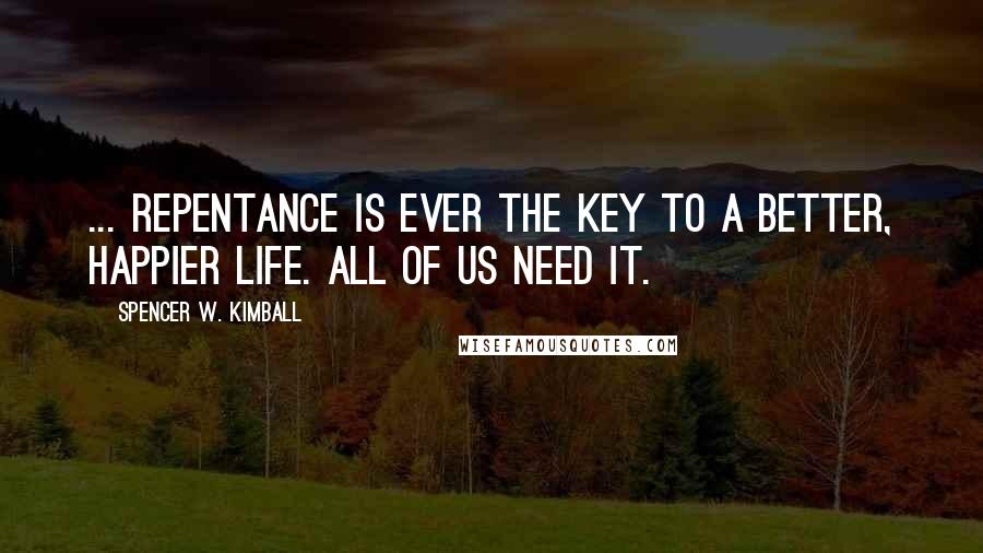 Spencer W. Kimball Quotes: ... Repentance is ever the key to a better, happier life. All of us need it.