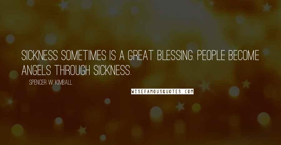 Spencer W. Kimball Quotes: Sickness sometimes is a great blessing. People become angels through sickness.