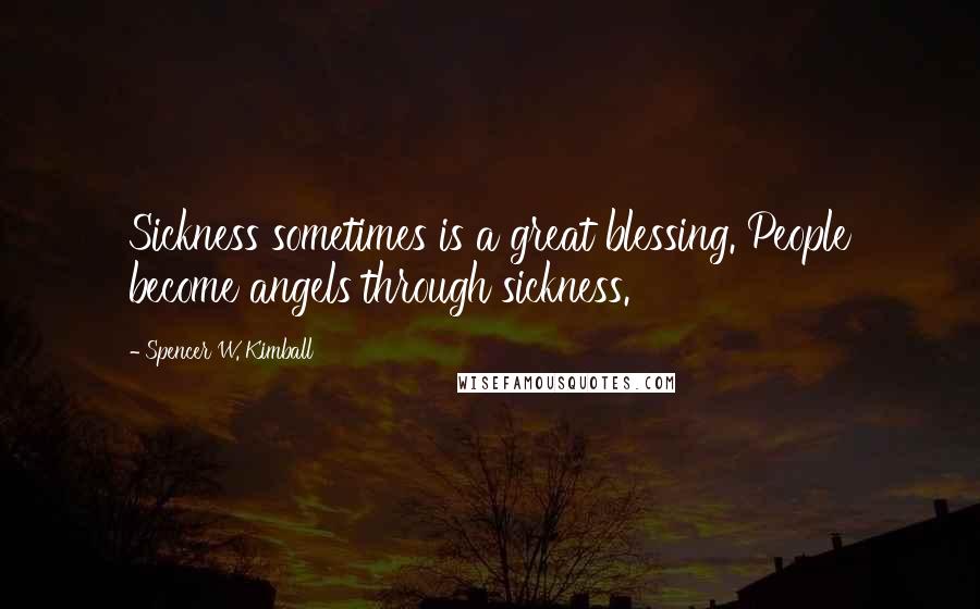 Spencer W. Kimball Quotes: Sickness sometimes is a great blessing. People become angels through sickness.