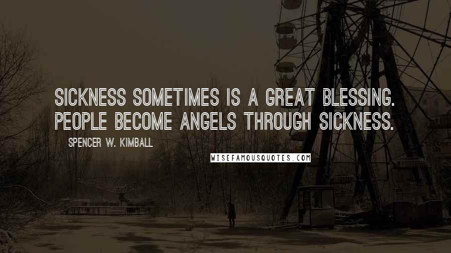 Spencer W. Kimball Quotes: Sickness sometimes is a great blessing. People become angels through sickness.