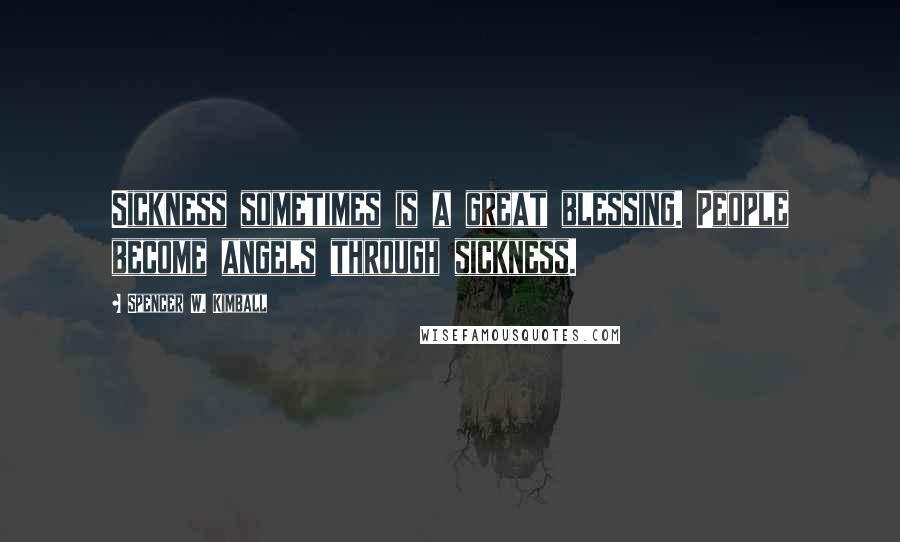 Spencer W. Kimball Quotes: Sickness sometimes is a great blessing. People become angels through sickness.