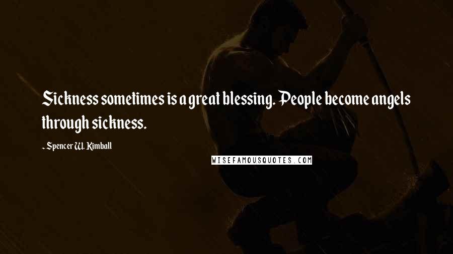 Spencer W. Kimball Quotes: Sickness sometimes is a great blessing. People become angels through sickness.