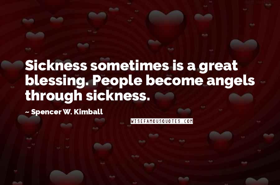 Spencer W. Kimball Quotes: Sickness sometimes is a great blessing. People become angels through sickness.