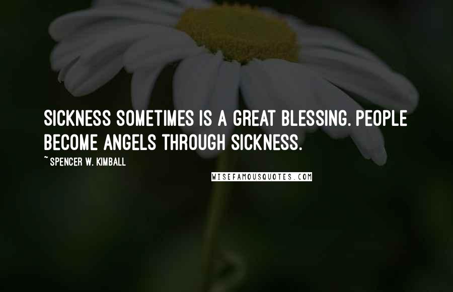 Spencer W. Kimball Quotes: Sickness sometimes is a great blessing. People become angels through sickness.