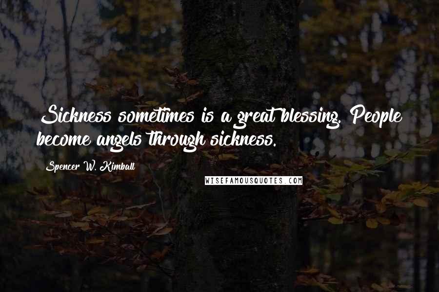 Spencer W. Kimball Quotes: Sickness sometimes is a great blessing. People become angels through sickness.