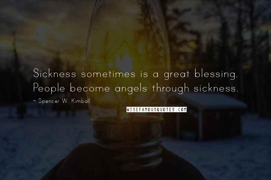 Spencer W. Kimball Quotes: Sickness sometimes is a great blessing. People become angels through sickness.