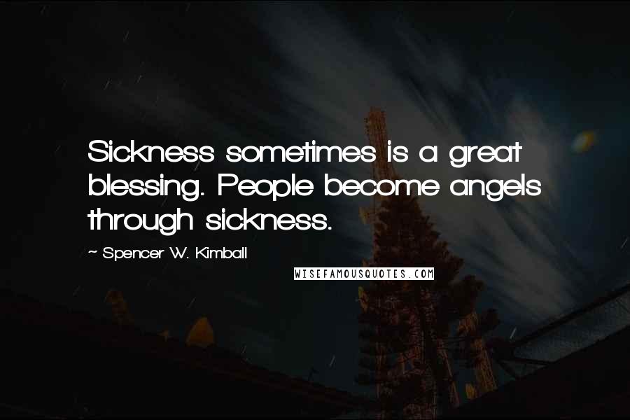 Spencer W. Kimball Quotes: Sickness sometimes is a great blessing. People become angels through sickness.