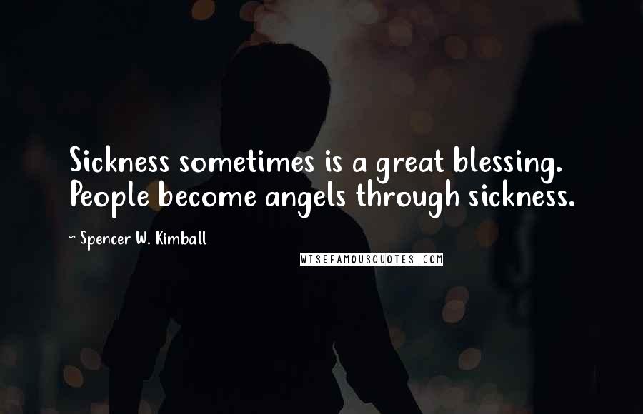 Spencer W. Kimball Quotes: Sickness sometimes is a great blessing. People become angels through sickness.
