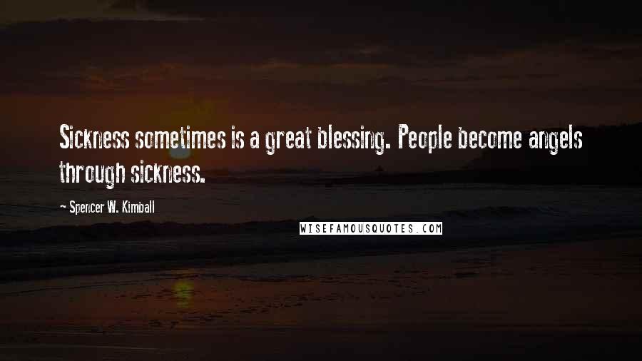 Spencer W. Kimball Quotes: Sickness sometimes is a great blessing. People become angels through sickness.