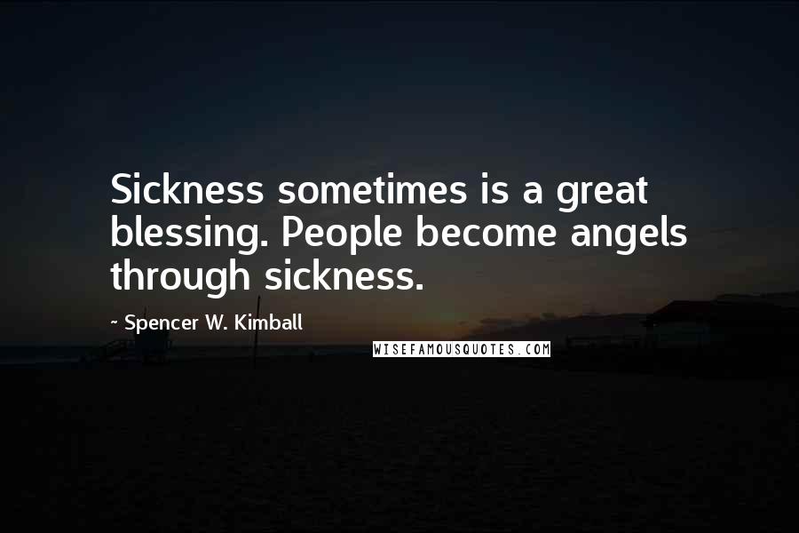 Spencer W. Kimball Quotes: Sickness sometimes is a great blessing. People become angels through sickness.