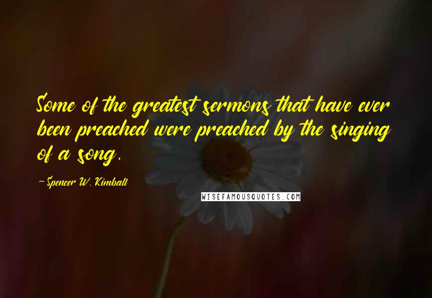 Spencer W. Kimball Quotes: Some of the greatest sermons that have ever been preached were preached by the singing of a song.