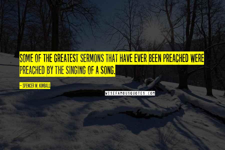 Spencer W. Kimball Quotes: Some of the greatest sermons that have ever been preached were preached by the singing of a song.