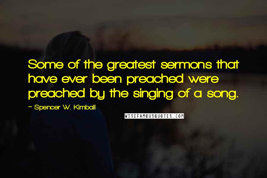 Spencer W. Kimball Quotes: Some of the greatest sermons that have ever been preached were preached by the singing of a song.