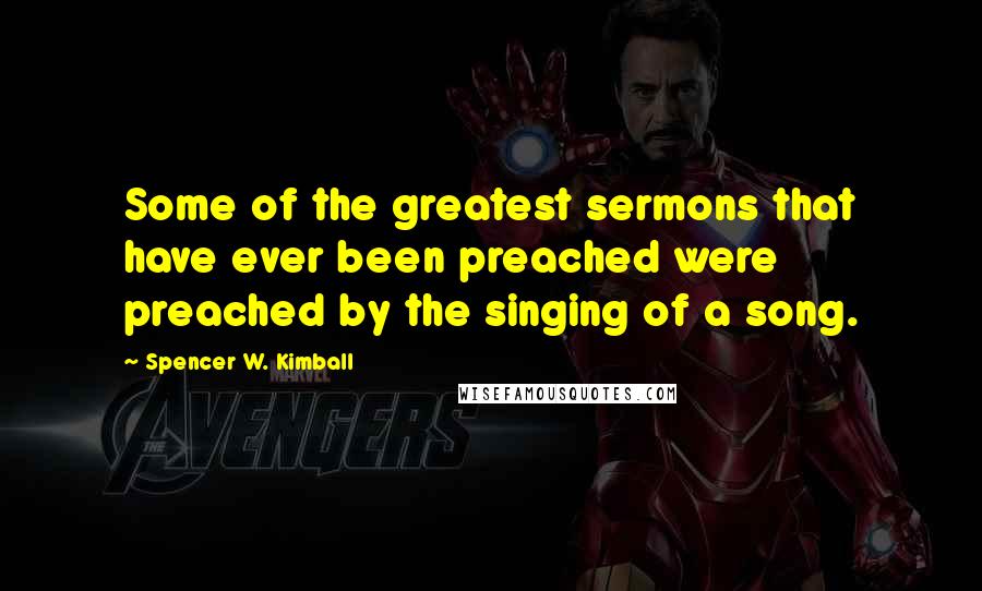 Spencer W. Kimball Quotes: Some of the greatest sermons that have ever been preached were preached by the singing of a song.