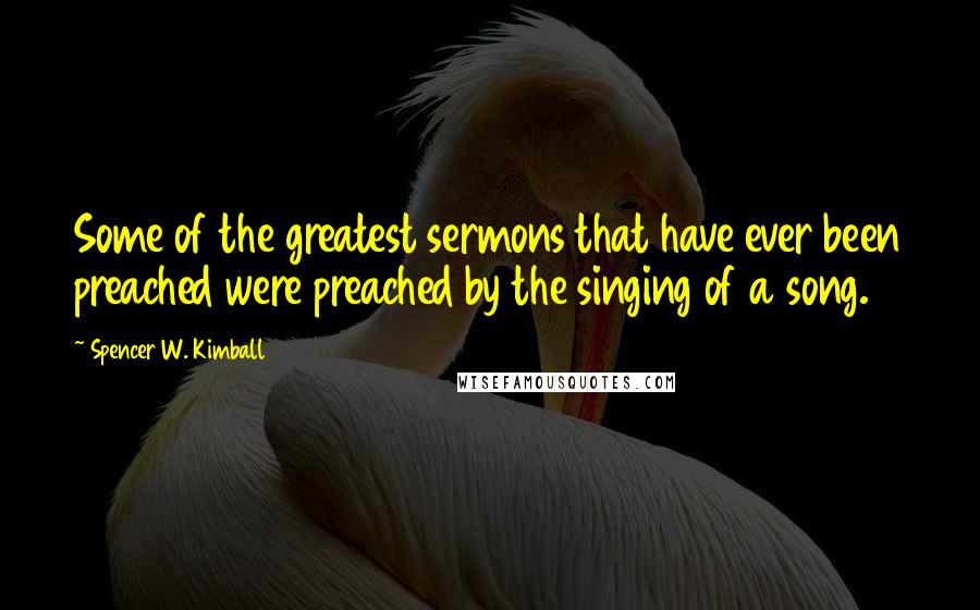 Spencer W. Kimball Quotes: Some of the greatest sermons that have ever been preached were preached by the singing of a song.