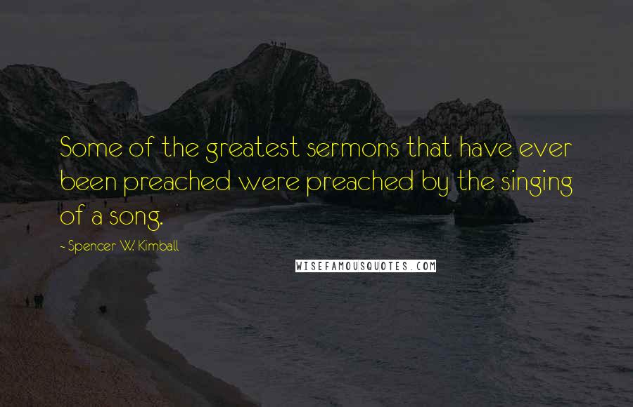 Spencer W. Kimball Quotes: Some of the greatest sermons that have ever been preached were preached by the singing of a song.