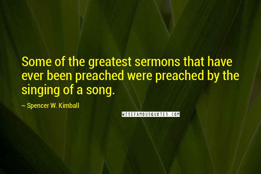 Spencer W. Kimball Quotes: Some of the greatest sermons that have ever been preached were preached by the singing of a song.