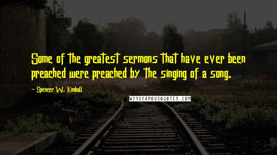 Spencer W. Kimball Quotes: Some of the greatest sermons that have ever been preached were preached by the singing of a song.