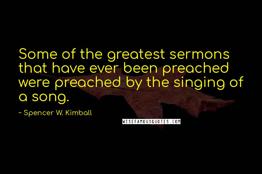 Spencer W. Kimball Quotes: Some of the greatest sermons that have ever been preached were preached by the singing of a song.