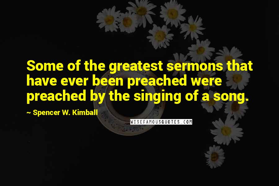 Spencer W. Kimball Quotes: Some of the greatest sermons that have ever been preached were preached by the singing of a song.