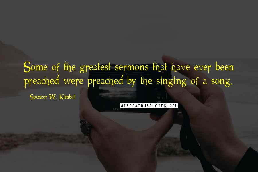 Spencer W. Kimball Quotes: Some of the greatest sermons that have ever been preached were preached by the singing of a song.