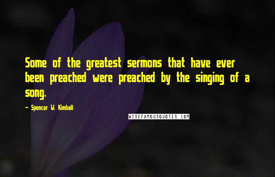 Spencer W. Kimball Quotes: Some of the greatest sermons that have ever been preached were preached by the singing of a song.