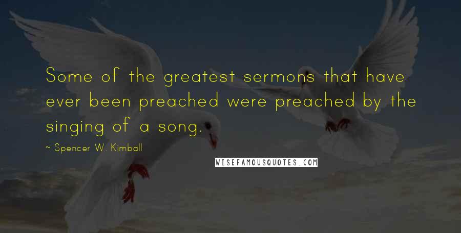 Spencer W. Kimball Quotes: Some of the greatest sermons that have ever been preached were preached by the singing of a song.