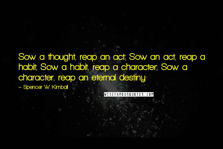 Spencer W. Kimball Quotes: Sow a thought, reap an act; Sow an act, reap a habit; Sow a habit, reap a character; Sow a character, reap an eternal destiny.