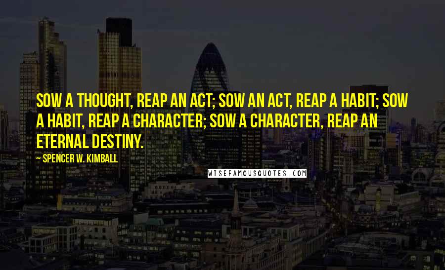 Spencer W. Kimball Quotes: Sow a thought, reap an act; Sow an act, reap a habit; Sow a habit, reap a character; Sow a character, reap an eternal destiny.