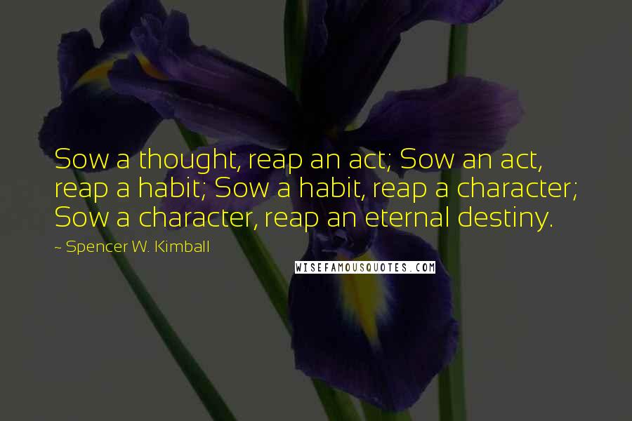 Spencer W. Kimball Quotes: Sow a thought, reap an act; Sow an act, reap a habit; Sow a habit, reap a character; Sow a character, reap an eternal destiny.