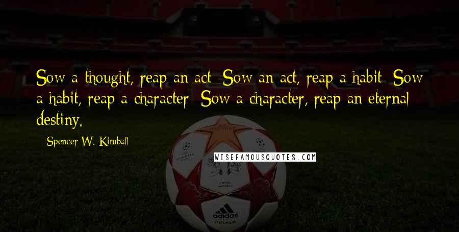 Spencer W. Kimball Quotes: Sow a thought, reap an act; Sow an act, reap a habit; Sow a habit, reap a character; Sow a character, reap an eternal destiny.