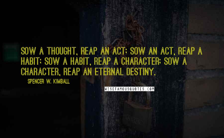 Spencer W. Kimball Quotes: Sow a thought, reap an act; Sow an act, reap a habit; Sow a habit, reap a character; Sow a character, reap an eternal destiny.