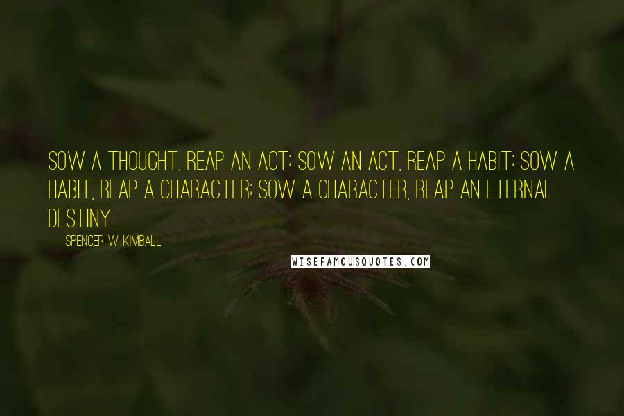 Spencer W. Kimball Quotes: Sow a thought, reap an act; Sow an act, reap a habit; Sow a habit, reap a character; Sow a character, reap an eternal destiny.