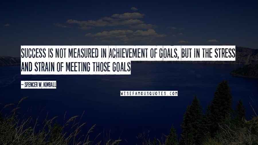 Spencer W. Kimball Quotes: Success is not measured in achievement of goals, but in the stress and strain of meeting those goals