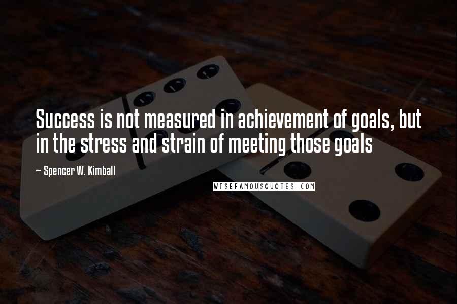 Spencer W. Kimball Quotes: Success is not measured in achievement of goals, but in the stress and strain of meeting those goals